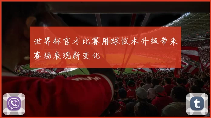 世界杯官方比赛用球技术升级带来赛场表现新变化