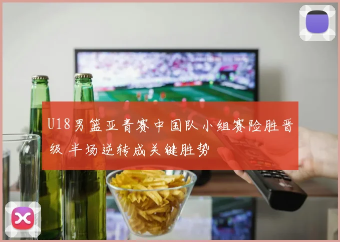 U18男篮亚青赛中国队小组赛险胜晋级 半场逆转成关键胜势