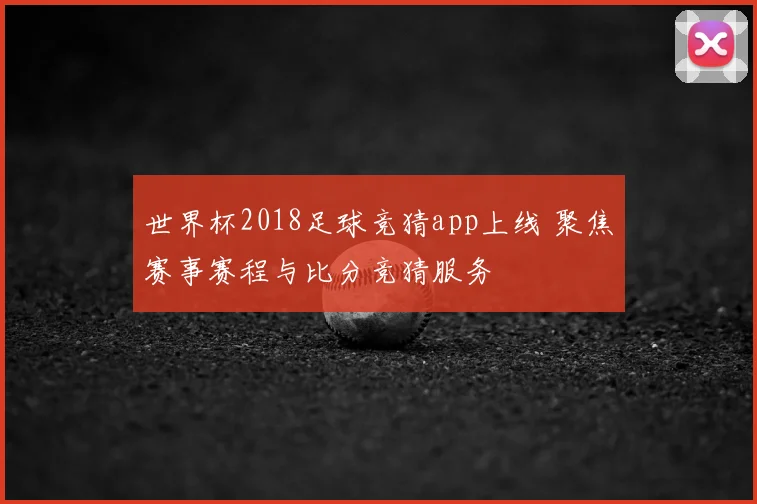 世界杯2018足球竞猜app上线 聚焦赛事赛程与比分竞猜服务