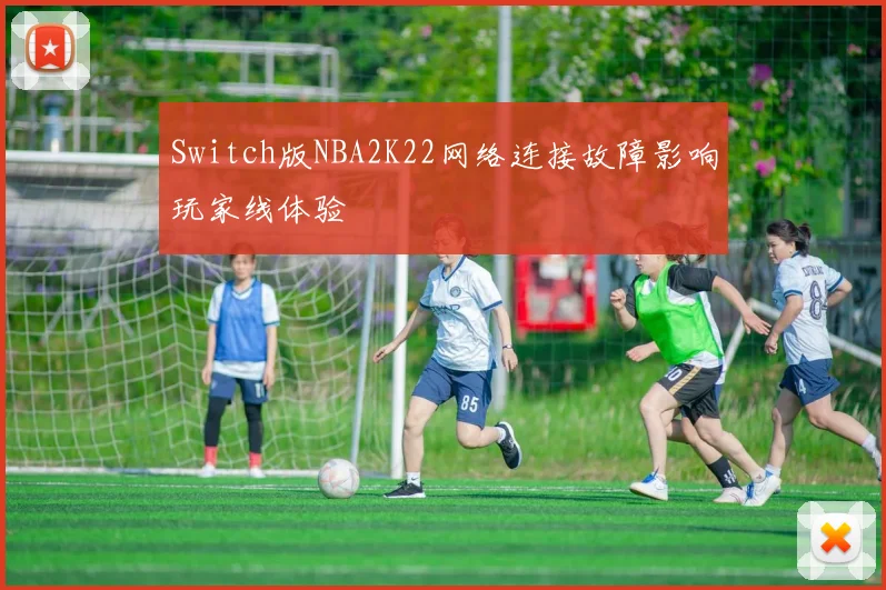 Switch版NBA2K22网络连接故障影响玩家线体验