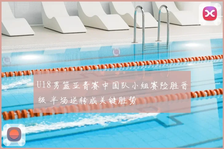 U18男篮亚青赛中国队小组赛险胜晋级 半场逆转成关键胜势