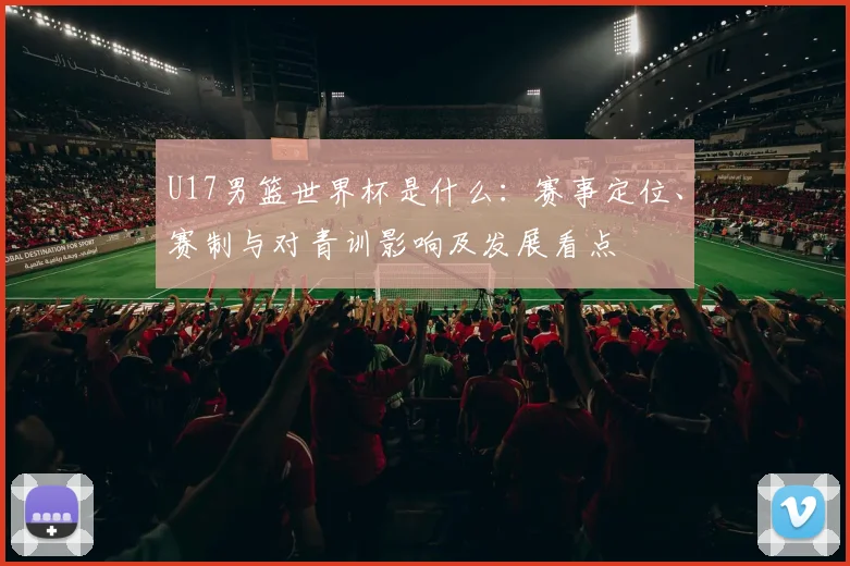 U17男篮世界杯是什么：赛事定位、赛制与对青训影响及发展看点