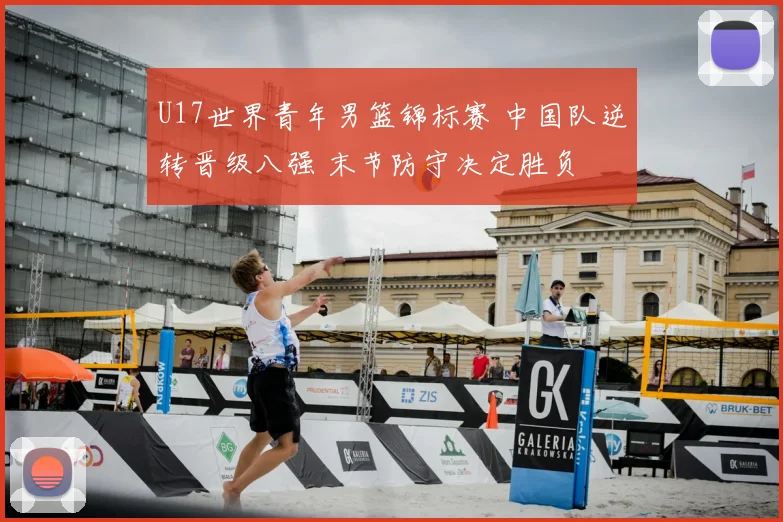 U17世界青年男篮锦标赛 中国队逆转晋级八强 末节防守决定胜负