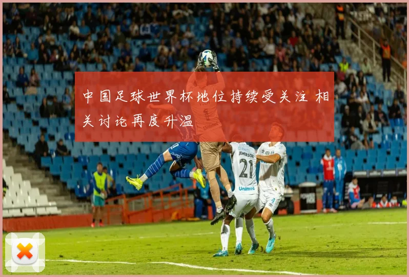 中国足球世界杯地位持续受关注 相关讨论再度升温