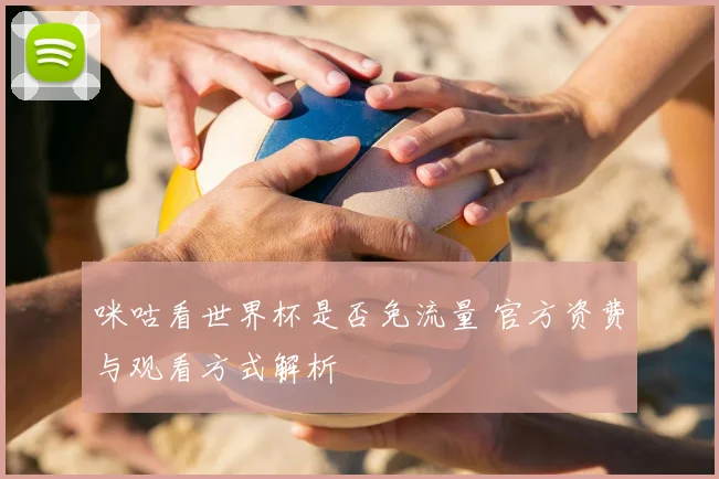 咪咕看世界杯是否免流量 官方资费与观看方式解析