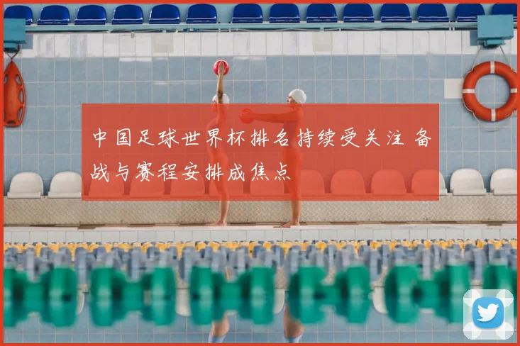 中国足球世界杯排名持续受关注 备战与赛程安排成焦点
