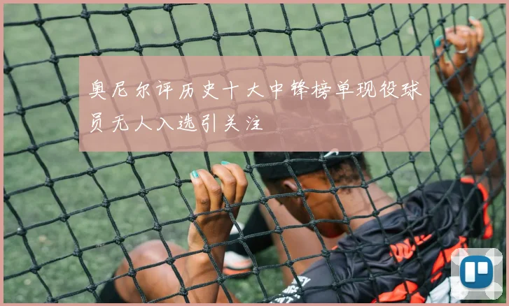 奥尼尔评历史十大中锋榜单现役球员无人入选引关注