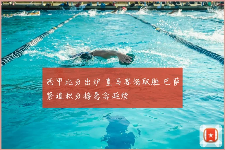西甲比分出炉 皇马客场取胜 巴萨紧追积分榜悬念延续