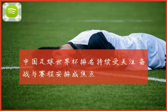 中国足球世界杯排名持续受关注 备战与赛程安排成焦点