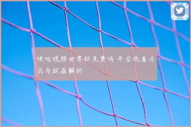 咪咕视频世界杯免费吗 平台观看方式与权益解析