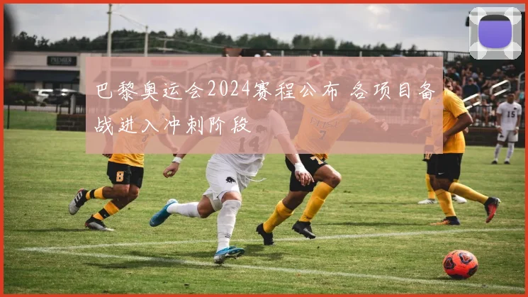 巴黎奥运会2024赛程公布 各项目备战进入冲刺阶段