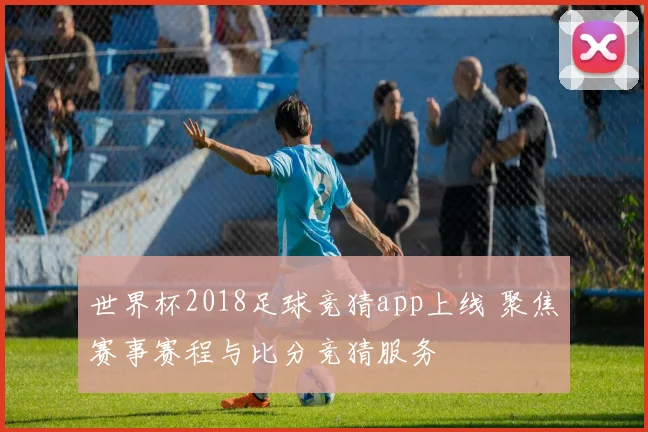 世界杯2018足球竞猜app上线 聚焦赛事赛程与比分竞猜服务
