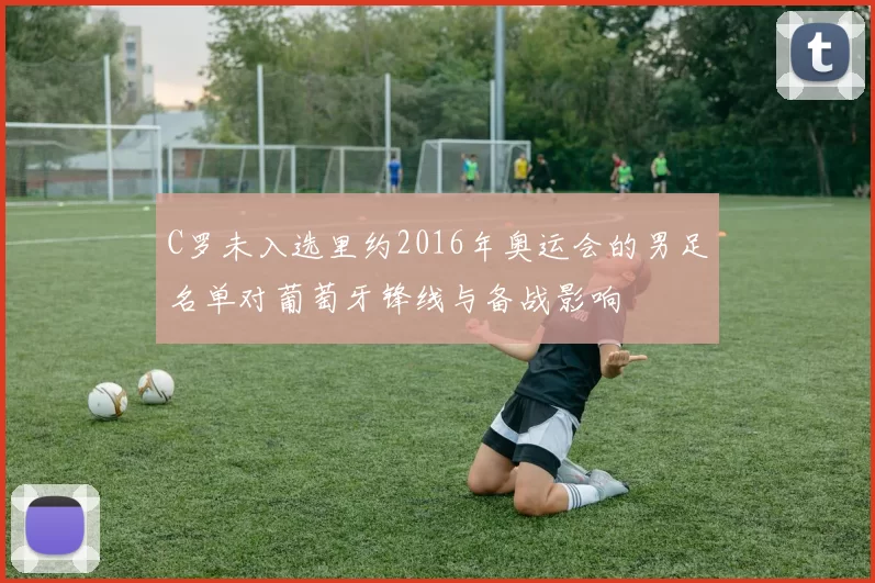 C罗未入选里约2016年奥运会的男足名单对葡萄牙锋线与备战影响