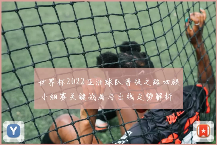 世界杯2022亚洲球队晋级之路回顾 小组赛关键战局与出线走势解析