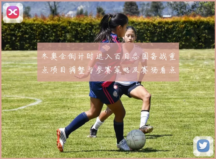 冬奥会倒计时进入百日各国备战重点项目调整与参赛策略及赛场看点