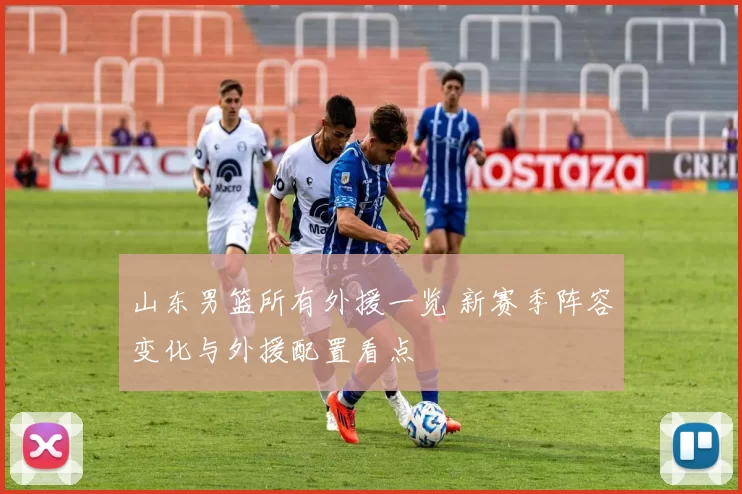 山东男篮所有外援一览 新赛季阵容变化与外援配置看点