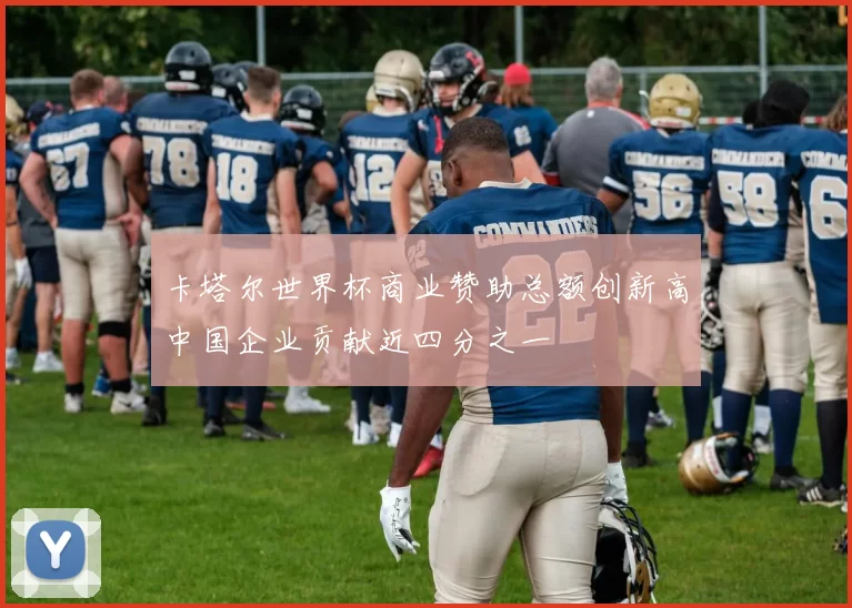 卡塔尔世界杯商业赞助总额创新高中国企业贡献近四分之一