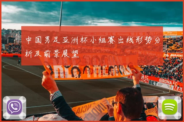 中国男足亚洲杯小组赛出线形势分析及前景展望