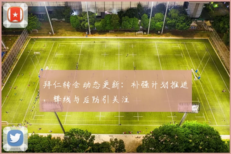 拜仁转会动态更新：补强计划推进，锋线与后防引关注