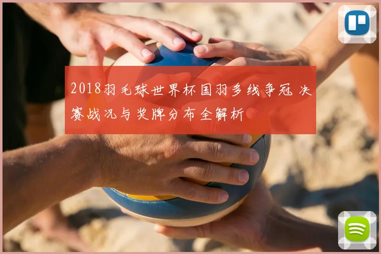 2018羽毛球世界杯国羽多线争冠 决赛战况与奖牌分布全解析