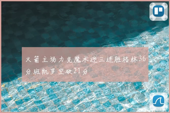 火箭主场力克魔术迎三连胜格林36分班凯罗空砍21分