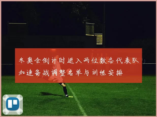 冬奥会倒计时进入两位数各代表队加速备战调整名单与训练安排