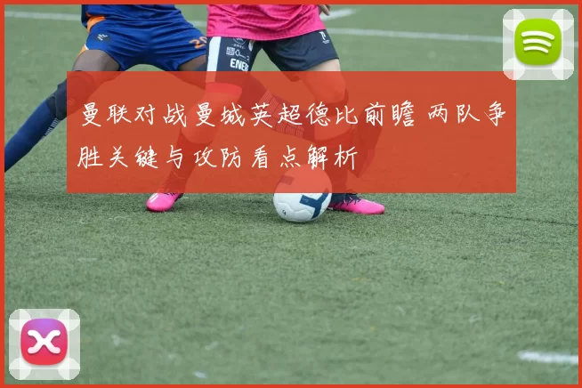 曼联对战曼城英超德比前瞻 两队争胜关键与攻防看点解析