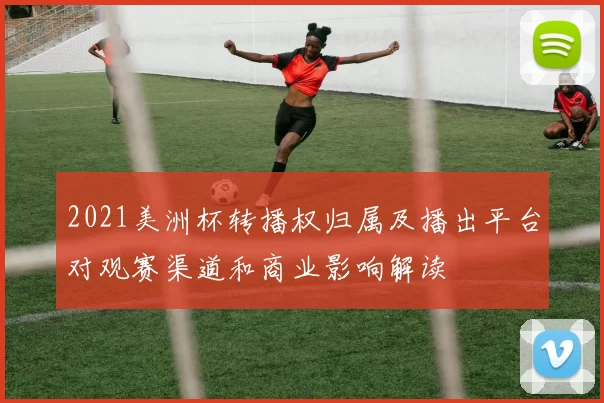 2021美洲杯转播权归属及播出平台对观赛渠道和商业影响解读