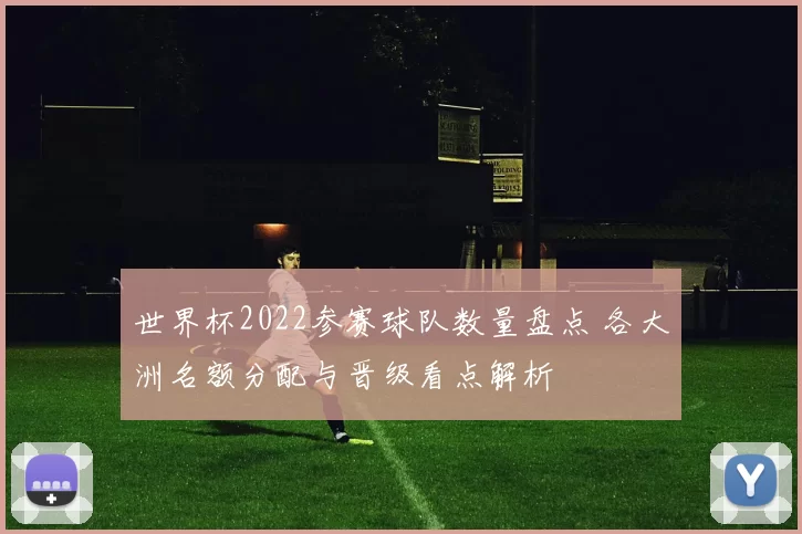 世界杯2022参赛球队数量盘点 各大洲名额分配与晋级看点解析