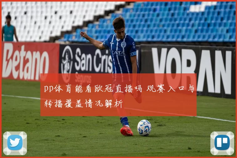 pp体育能看欧冠直播吗 观赛入口与转播覆盖情况解析