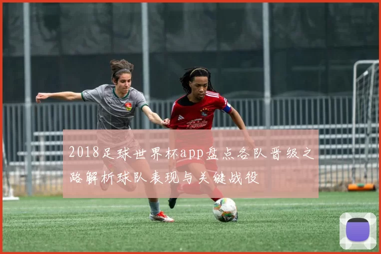2018足球世界杯app盘点各队晋级之路解析球队表现与关键战役
