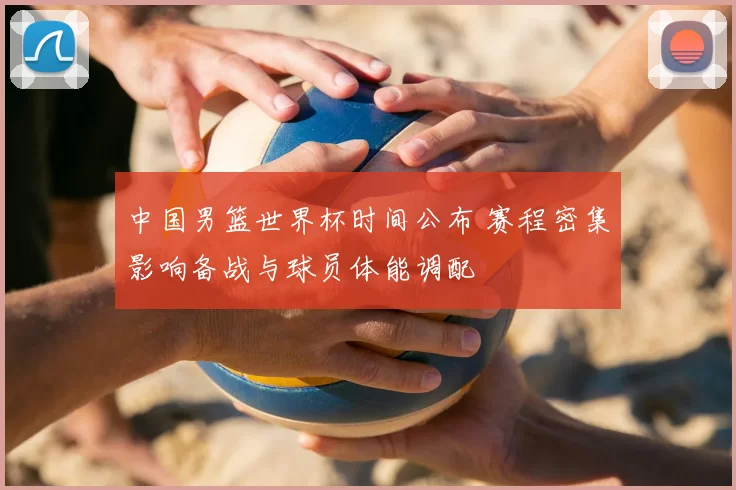 中国男篮世界杯时间公布 赛程密集影响备战与球员体能调配