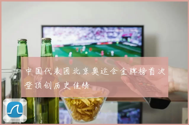 中国代表团北京奥运会金牌榜首次登顶创历史佳绩