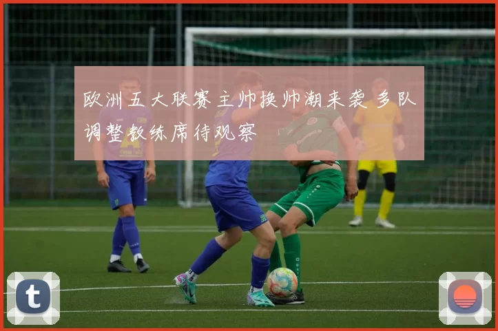 欧洲五大联赛主帅换帅潮来袭 多队调整教练席待观察