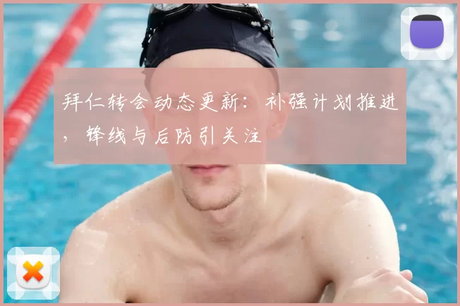 拜仁转会动态更新：补强计划推进，锋线与后防引关注