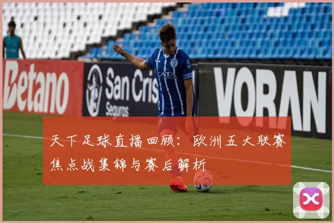 天下足球直播回顾：欧洲五大联赛焦点战集锦与赛后解析