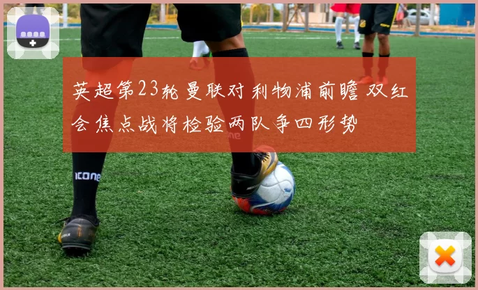 英超第23轮曼联对利物浦前瞻 双红会焦点战将检验两队争四形势