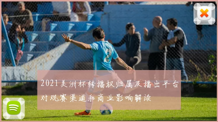 2021美洲杯转播权归属及播出平台对观赛渠道和商业影响解读
