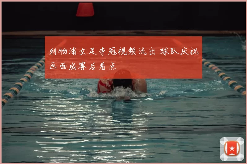 利物浦女足夺冠视频流出 球队庆祝画面成赛后看点