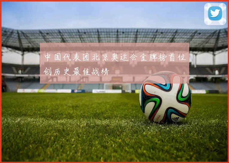 中国代表团北京奥运会金牌榜首位创历史最佳战绩