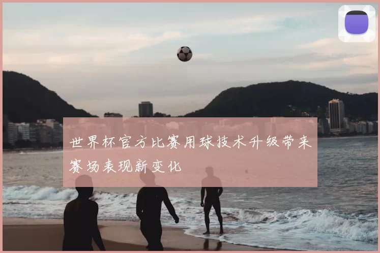 世界杯官方比赛用球技术升级带来赛场表现新变化
