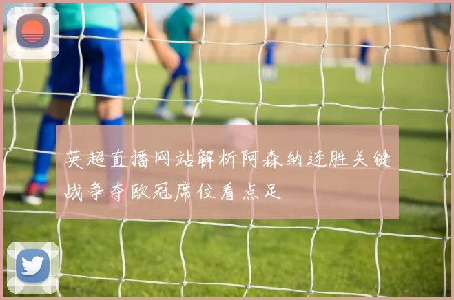 英超直播网站解析阿森纳连胜关键战争夺欧冠席位看点足