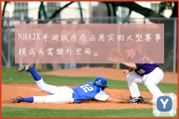 NBA2K手游版内存占用实测大型赛事模式或需额外空间