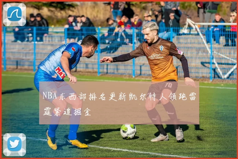 NBA东西部排名更新凯尔特人领跑雷霆紧追掘金