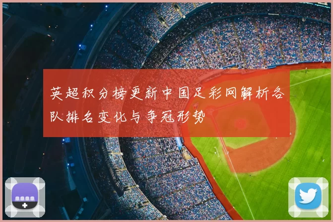 英超积分榜更新中国足彩网解析各队排名变化与争冠形势