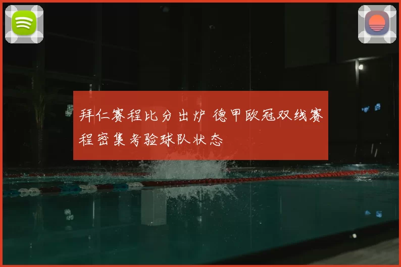 拜仁赛程比分出炉 德甲欧冠双线赛程密集考验球队状态