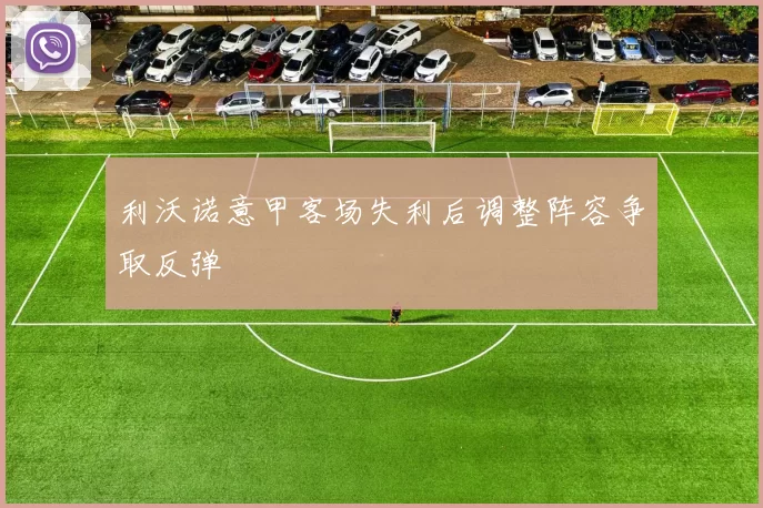 利沃诺意甲客场失利后调整阵容争取反弹