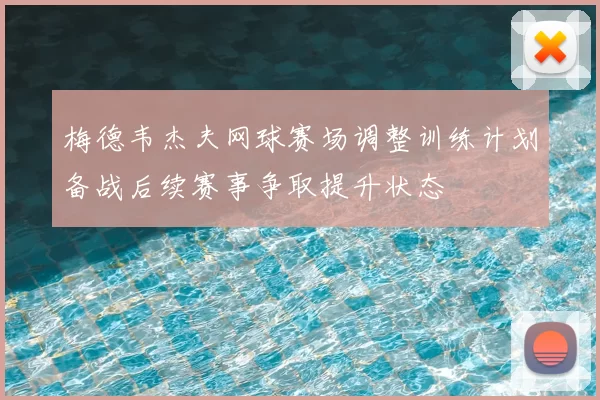 梅德韦杰夫网球赛场调整训练计划备战后续赛事争取提升状态