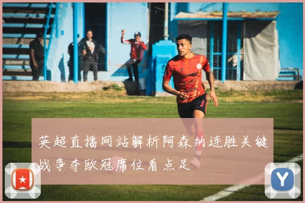 英超直播网站解析阿森纳连胜关键战争夺欧冠席位看点足