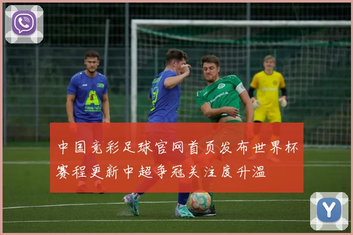 中国竞彩足球官网首页发布世界杯赛程更新中超争冠关注度升温